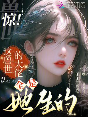 惊！这兽世的大佬全是她生的