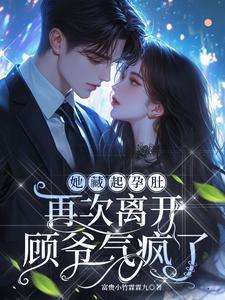 她藏起孕肚再次离开，顾爷气疯了