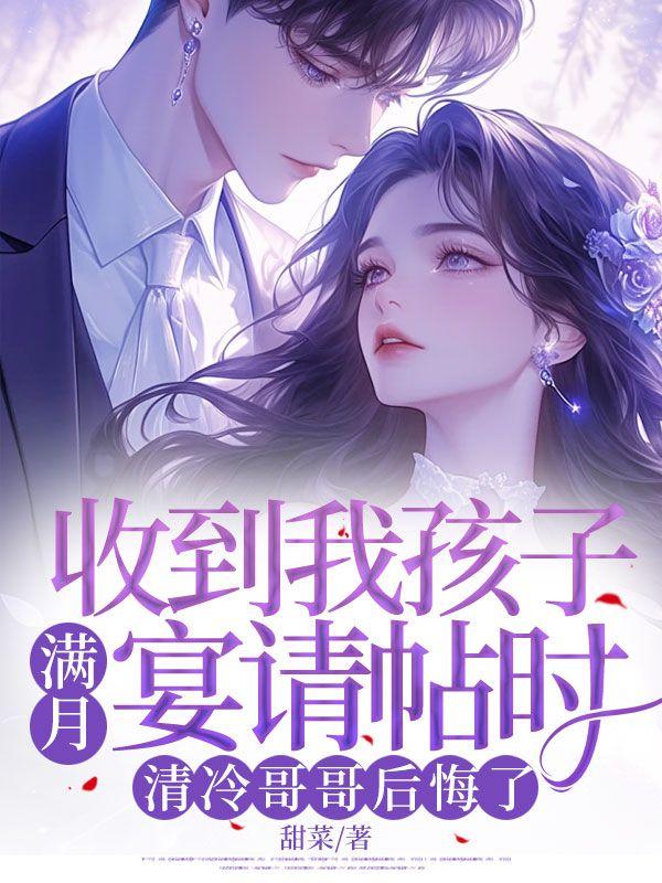 收到我孩子满月宴请帖时，清冷哥哥后悔了