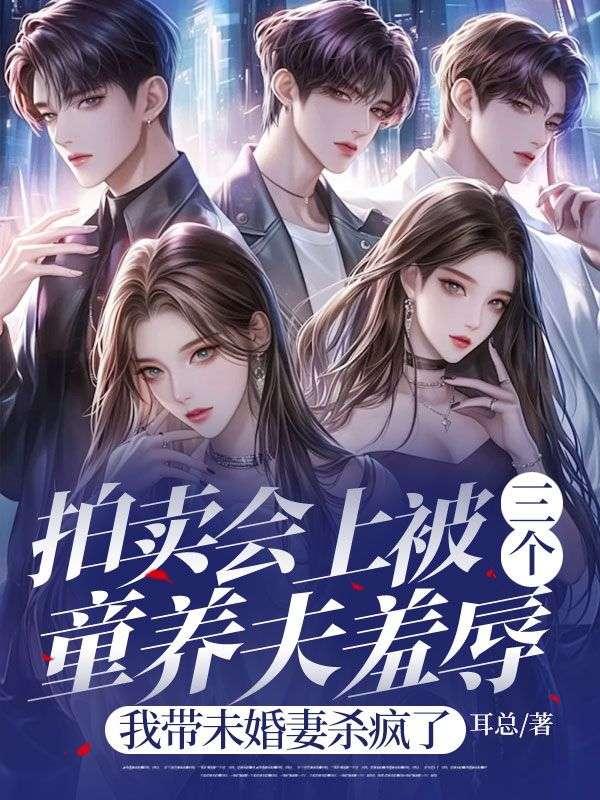 拍卖会上被三个童养夫羞辱，我带未婚妻杀疯了