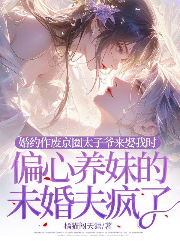 婚约作废京圈太子爷来娶我时，偏心养妹的未婚夫疯了