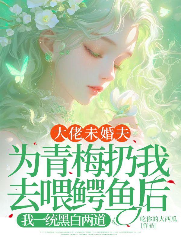 大佬未婚夫为青梅扔我去喂鳄鱼后，我一统黑白两道