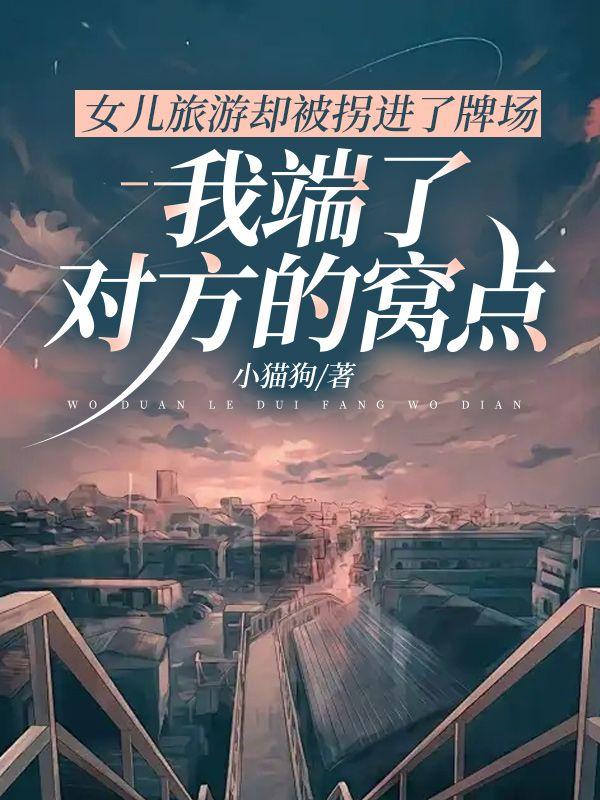 女儿旅游却被拐进了牌场，我端了对方的窝点