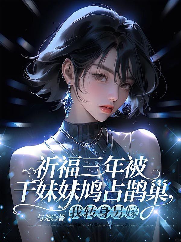 祈福三年被干妹妹鸠占鹊巢，我转身另嫁