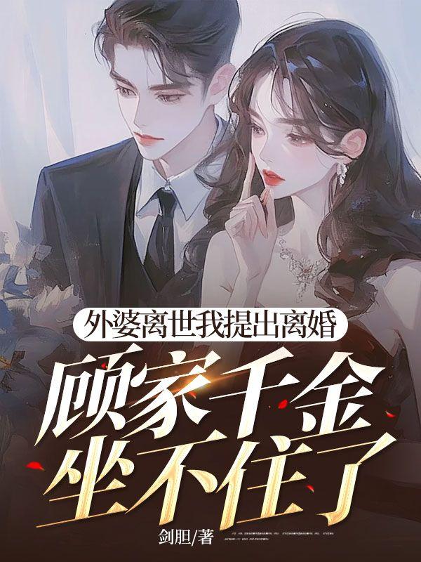 外婆离世我提出离婚，顾家千金坐不住了